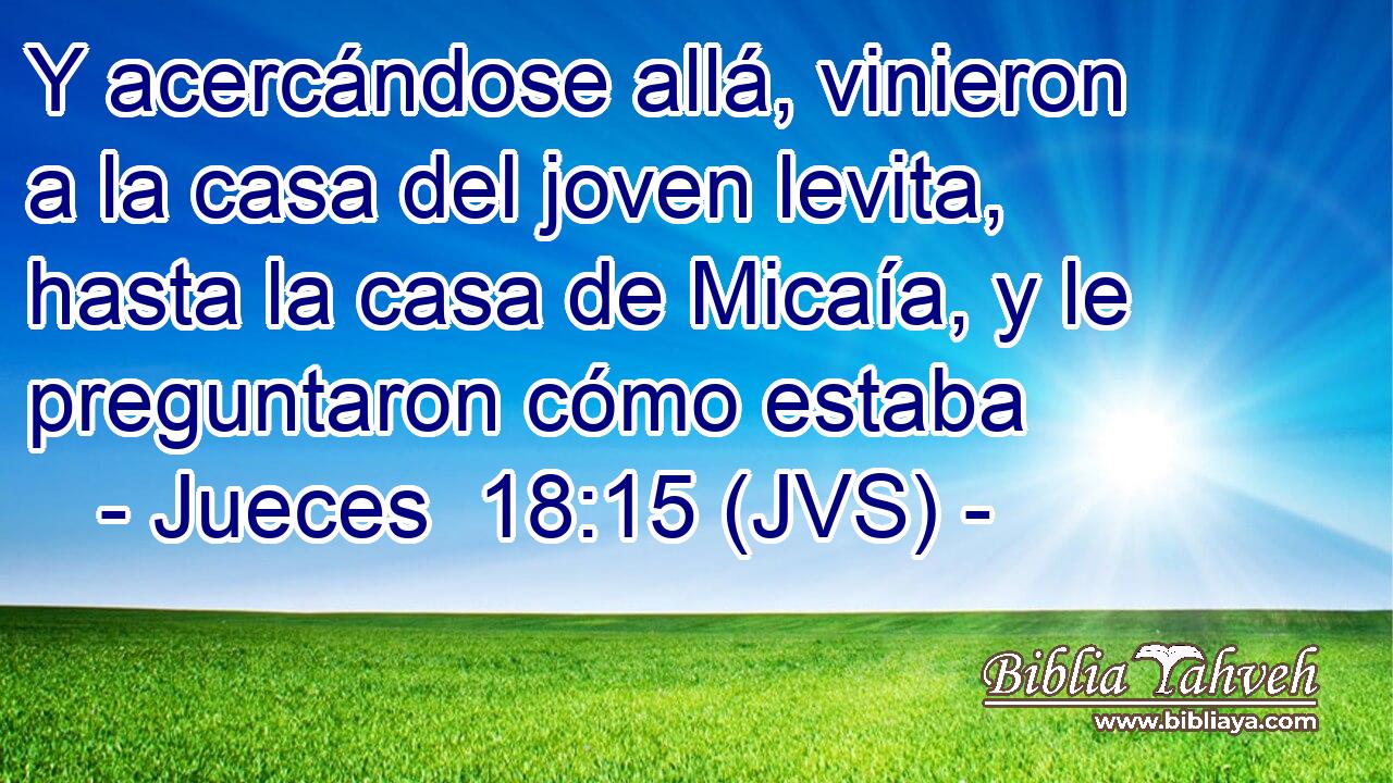 Y acercándose allá, vinieron a la casa del joven levita, hasta la casa de Micaía, y le preguntaron cómo estaba