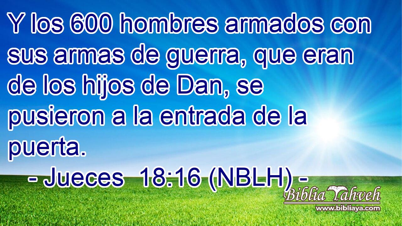  Y los 600 hombres armados con sus armas de guerra, que eran de los hijos de Dan, se pusieron a la entrada de la puerta. 
