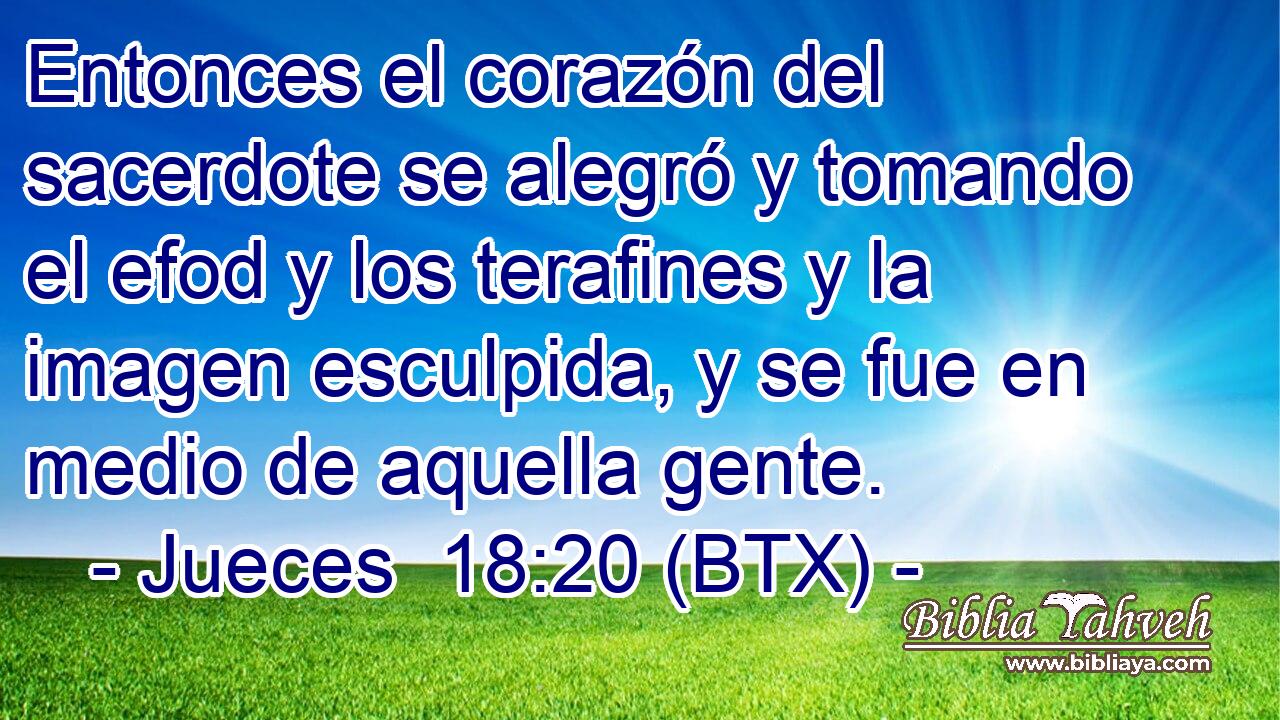 Entonces el corazón del sacerdote se alegró y tomando el efod y los terafines y la imagen esculpida, y se fue en medio de aquella gente.
