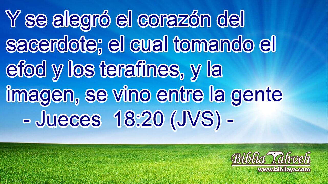 Y se alegró el corazón del sacerdote; el cual tomando el efod y los terafines, y la imagen, se vino entre la gente