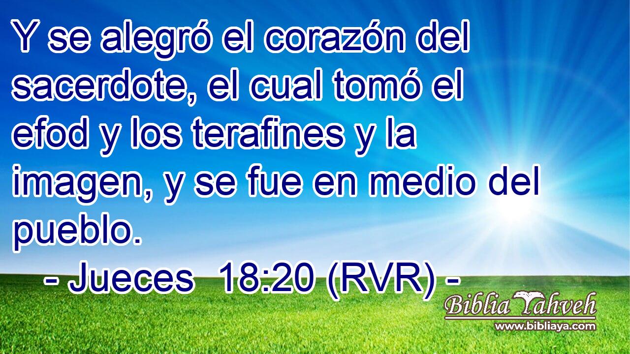 Y se alegró el corazón del sacerdote, el cual tomó el efod y los terafines y la imagen, y se fue en medio del pueblo.