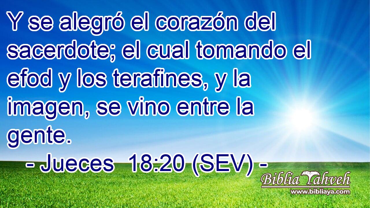 Y se alegró el corazón del sacerdote; el cual tomando el efod y los terafines, y la imagen, se vino entre la gente.