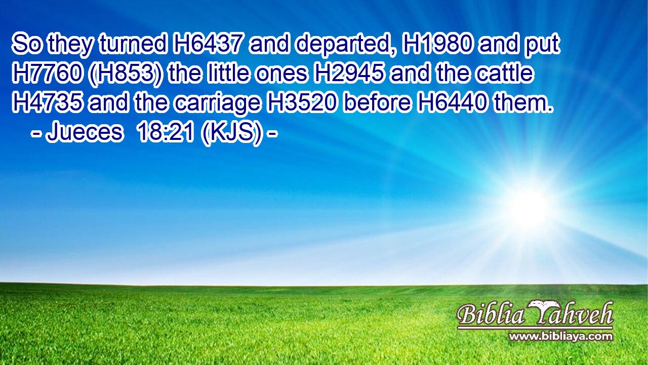 So they turned H6437 and departed, H1980 and put H7760 (H853) the little ones H2945 and the cattle H4735 and the carriage H3520 before H6440 them.