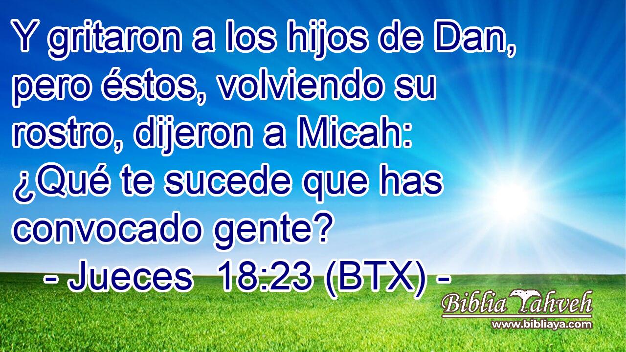 Y gritaron a los hijos de Dan, pero éstos, volviendo su rostro, dijeron a Micah: ¿Qué te sucede que has convocado gente?