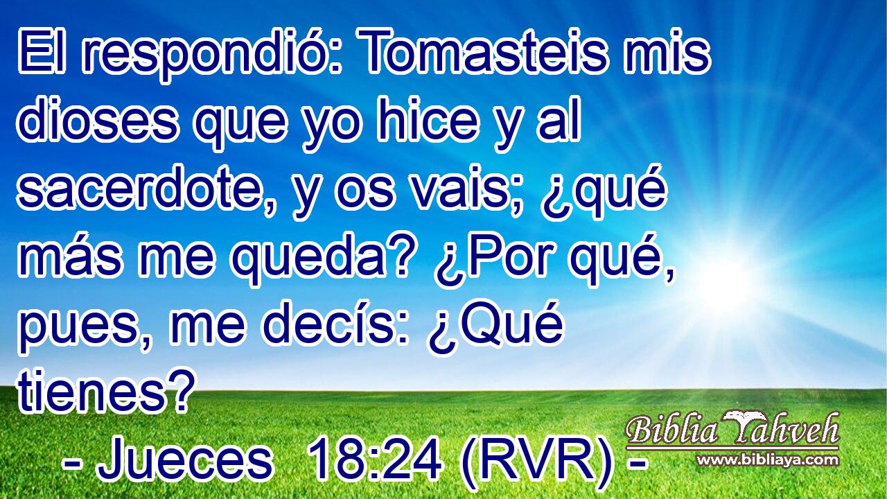 El respondió: Tomasteis mis dioses que yo hice y al sacerdote, y os vais; ¿qué más me queda? ¿Por qué, pues, me decís: ¿Qué tienes?