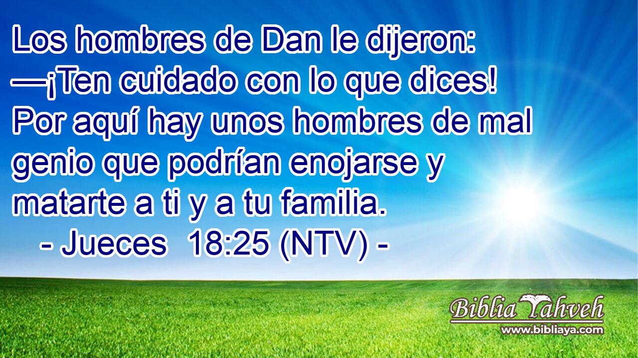 Los hombres de Dan le dijeron: —¡Ten cuidado con lo que dices! Por aquí hay unos hombres de mal genio que podrían enojarse y matarte a ti y a tu familia.