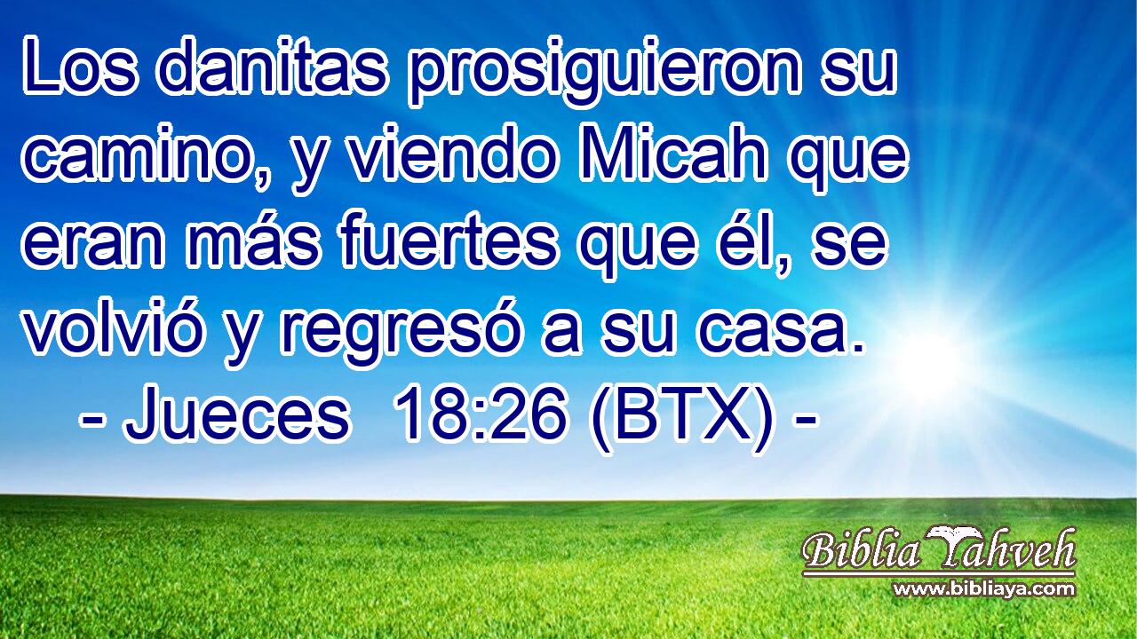 Los danitas prosiguieron su camino, y viendo Micah que eran más fuertes que él, se volvió y regresó a su casa.