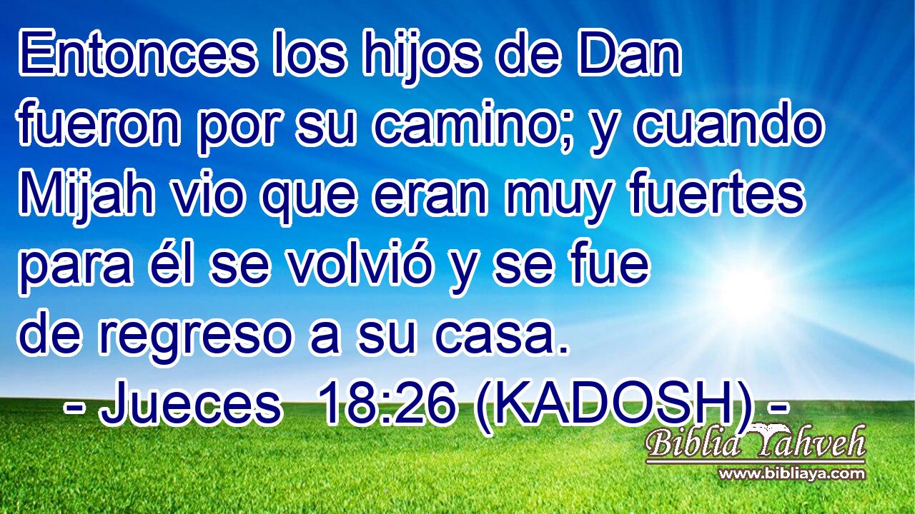  Entonces los hijos de Dan fueron por su camino; y cuando Mijah vio que eran muy fuertes para él se volvió y se fue de regreso a su casa. 