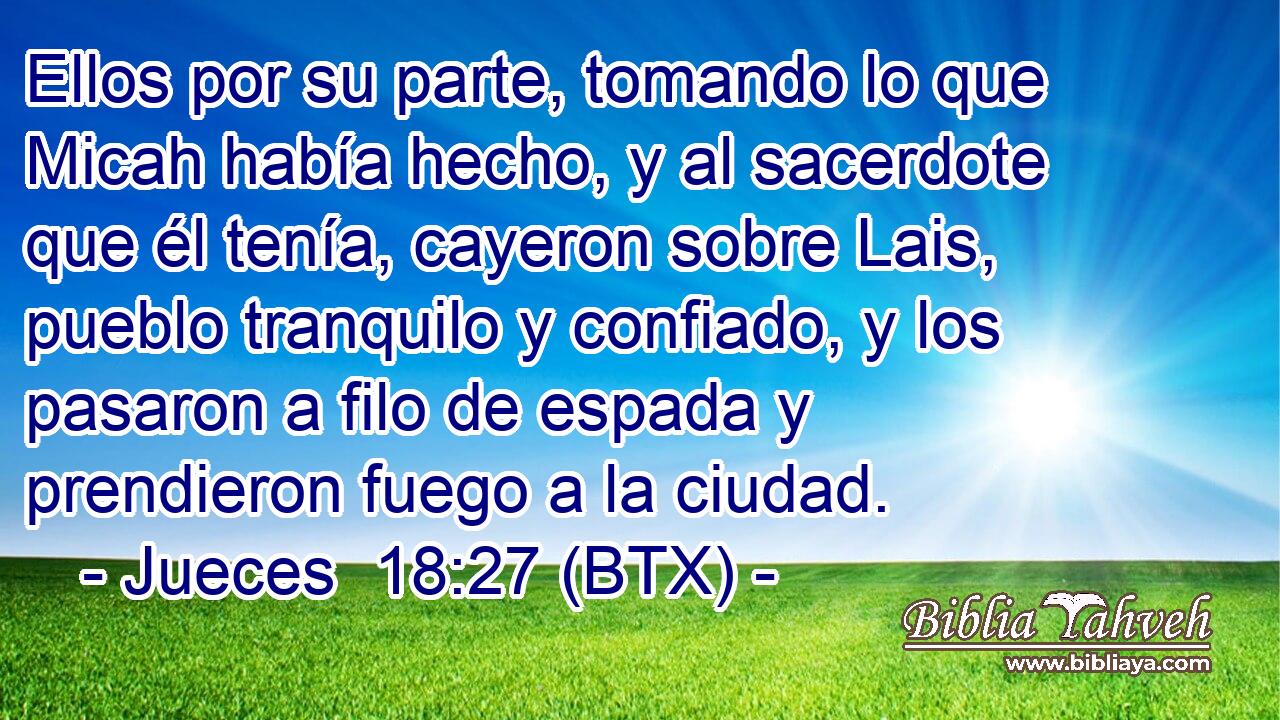 Ellos por su parte, tomando lo que Micah había hecho, y al sacerdote que él tenía, cayeron sobre Lais, pueblo tranquilo y confiado, y los pasaron a filo de espada y prendieron fuego a la ciudad.