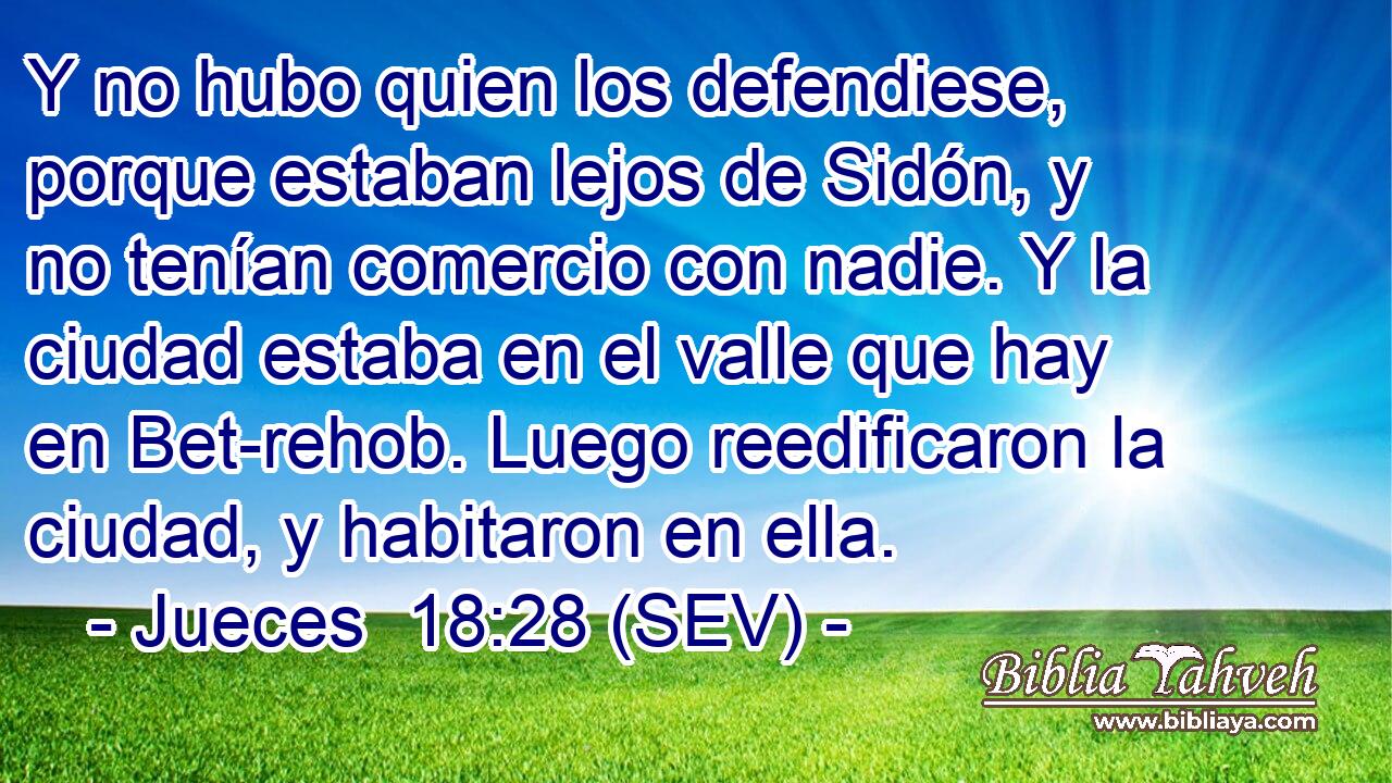 Y no hubo quien los defendiese, porque estaban lejos de Sidón, y no tenían comercio con nadie. Y la ciudad estaba en el valle que hay en Bet-rehob. Luego reedificaron la ciudad, y habitaron en ella.