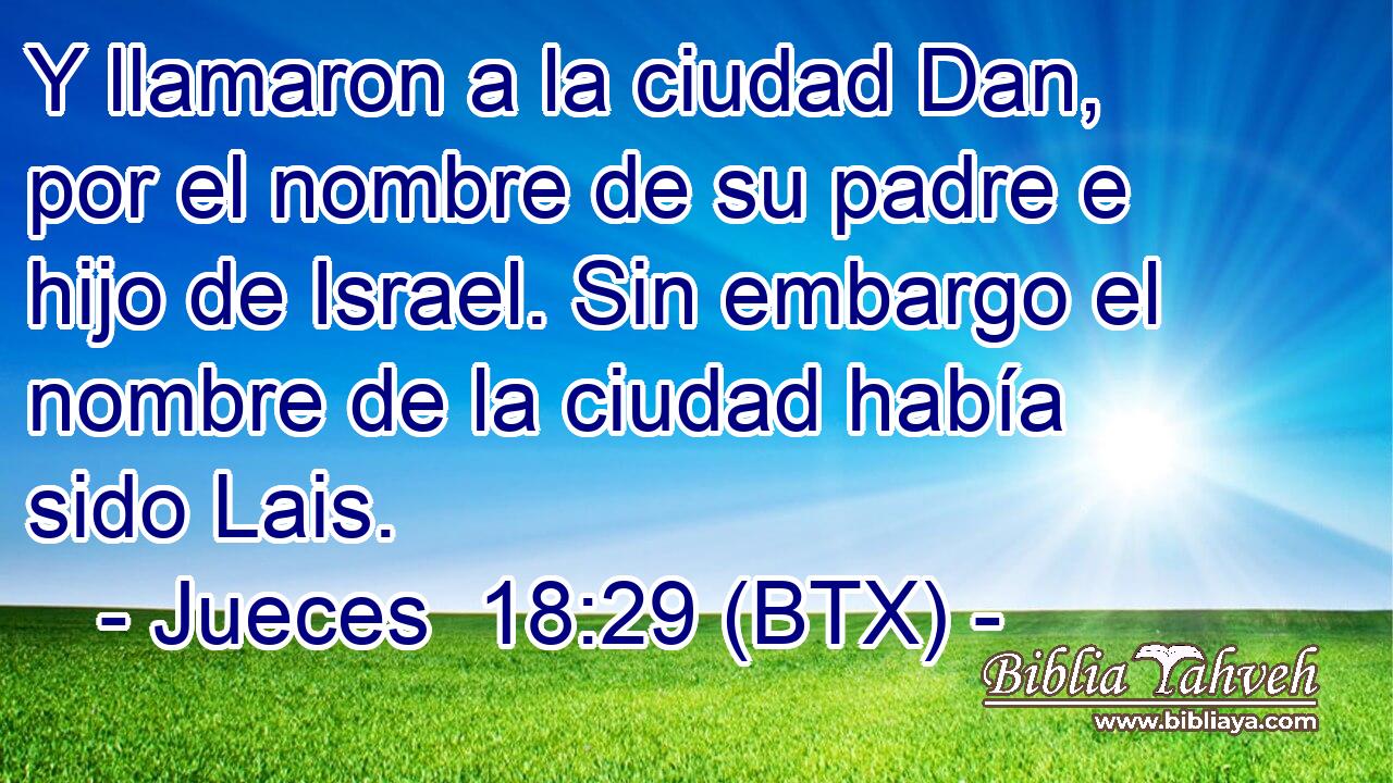 Y llamaron a la ciudad Dan, por el nombre de su padre e hijo de Israel. Sin embargo el nombre de la ciudad había sido Lais.