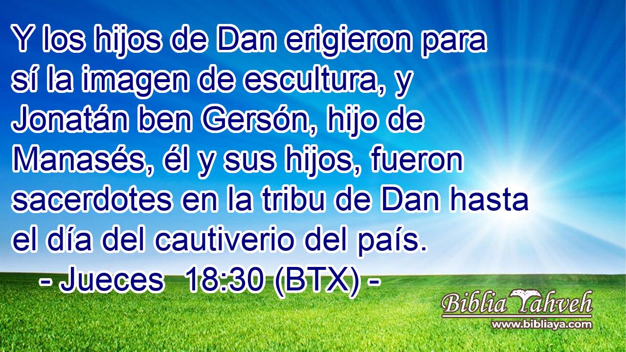 Y los hijos de Dan erigieron para sí la imagen de escultura, y Jonatán ben Gersón, hijo de Manasés, él y sus hijos, fueron sacerdotes en la tribu de Dan hasta el día del cautiverio del país.