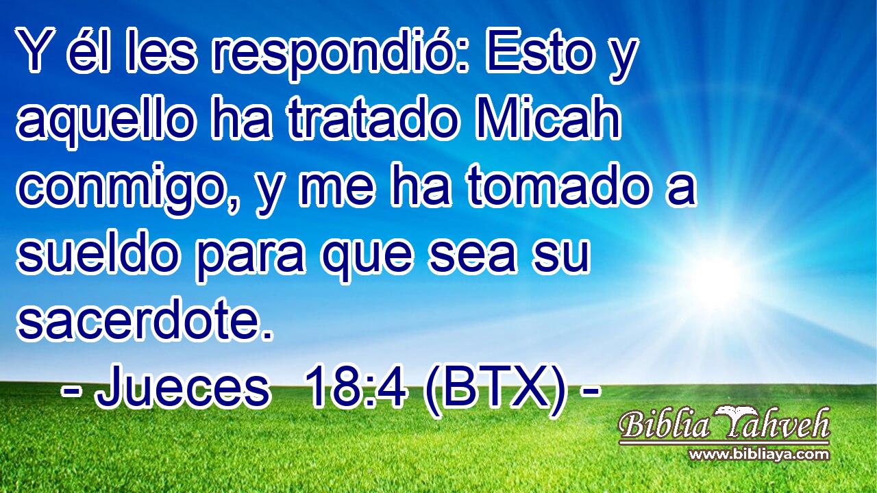 Y él les respondió: Esto y aquello ha tratado Micah conmigo, y me ha tomado a sueldo para que sea su sacerdote.