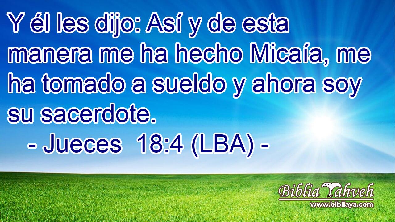 Y él les dijo: Así y de esta manera me ha hecho Micaía, me ha tomado a sueldo y ahora soy su sacerdote.