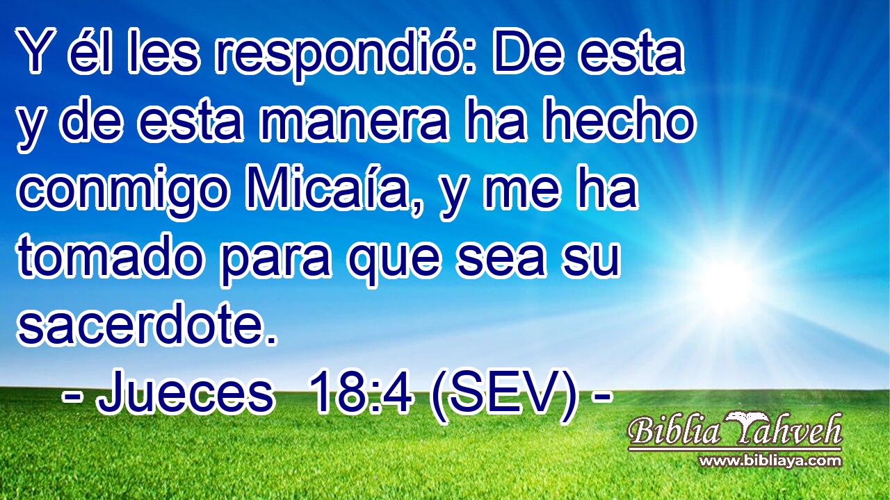 Y él les respondió: De esta y de esta manera ha hecho conmigo Micaía, y me ha tomado para que sea su sacerdote.