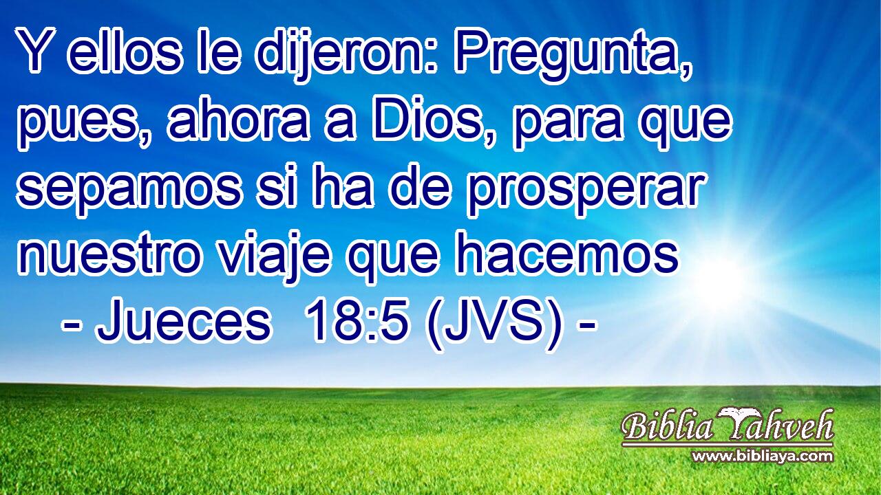 Y ellos le dijeron: Pregunta, pues, ahora a Dios, para que sepamos si ha de prosperar nuestro viaje que hacemos