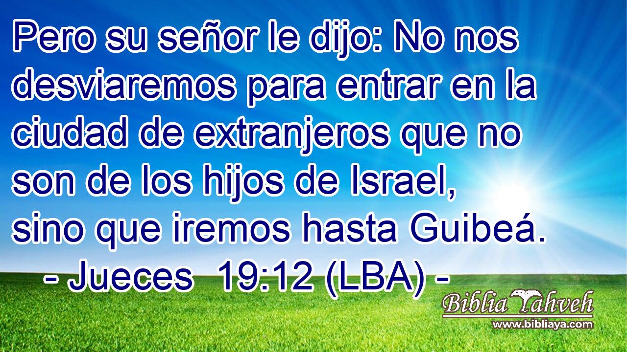 Pero su señor le dijo: No nos desviaremos para entrar en la ciudad de extranjeros que no son de los hijos de Israel, sino que iremos hasta Guibeá.