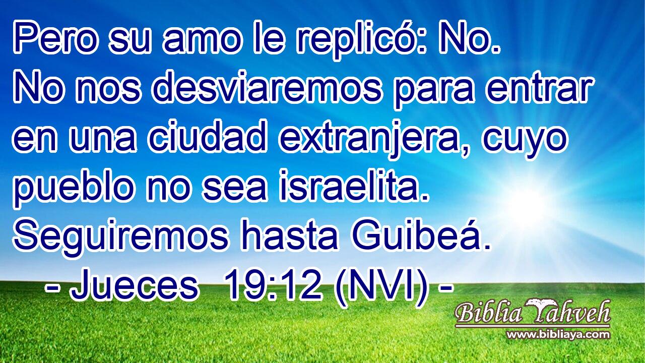  Pero su amo le replicó: No. No nos desviaremos para entrar en una ciudad extranjera, cuyo pueblo no sea israelita. Seguiremos hasta Guibeá. 