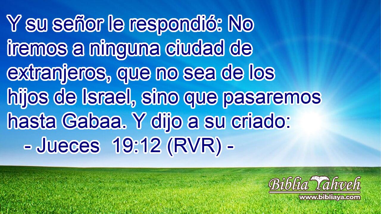 Y su señor le respondió: No iremos a ninguna ciudad de extranjeros, que no sea de los hijos de Israel, sino que pasaremos hasta Gabaa. Y dijo a su criado: