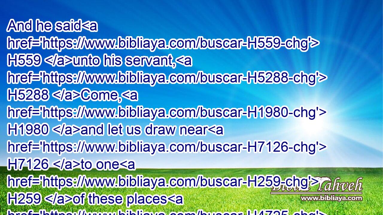 And he said H559 unto his servant, H5288 Come, H1980 and let us draw near H7126 to one H259 of these places H4725 to lodge all night, H3885 in Gibeah, H1390 or H176 in Ramah.H7414