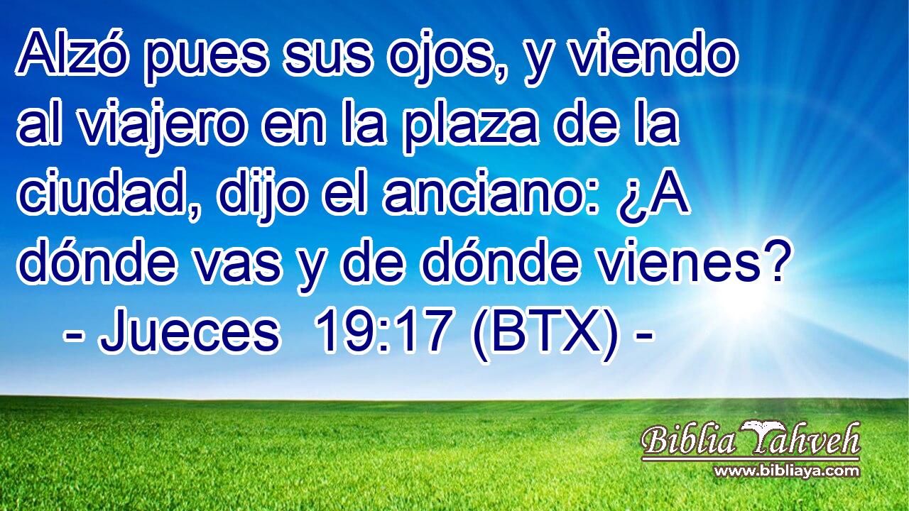 Alzó pues sus ojos, y viendo al viajero en la plaza de la ciudad, dijo el anciano: ¿A dónde vas y de dónde vienes?