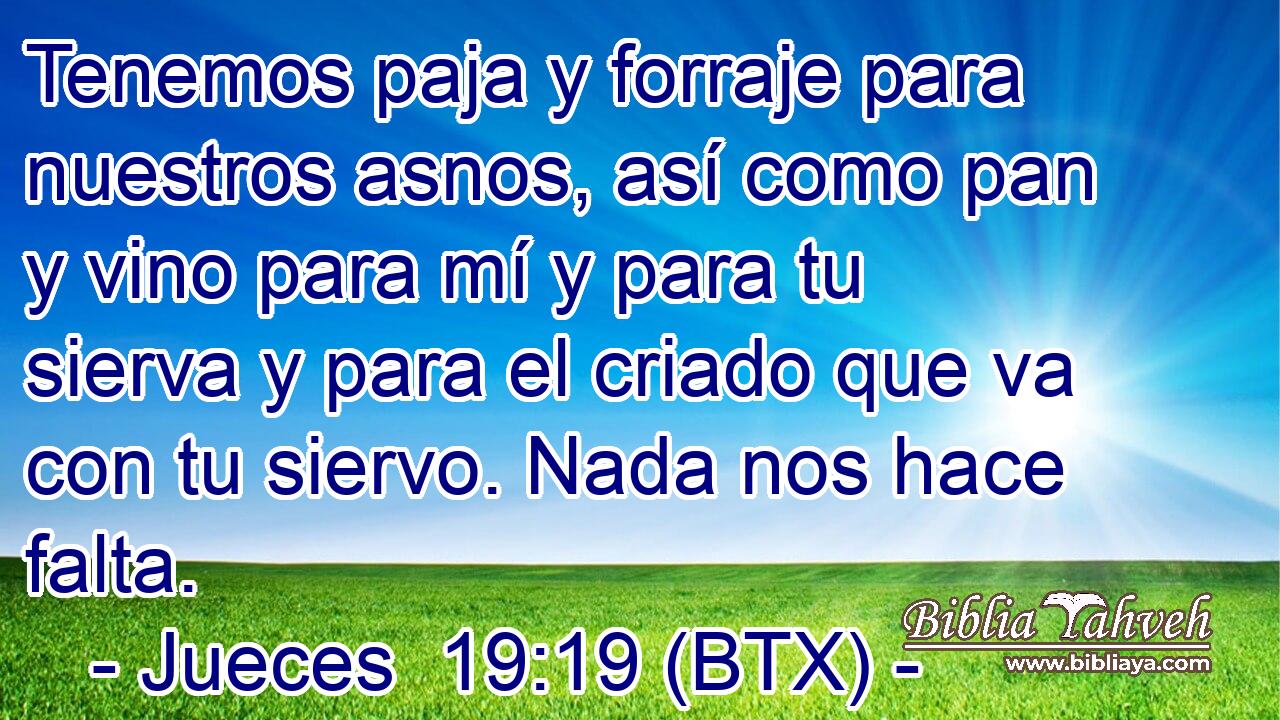 Tenemos paja y forraje para nuestros asnos, así como pan y vino para mí y para tu sierva y para el criado que va con tu siervo. Nada nos hace falta.