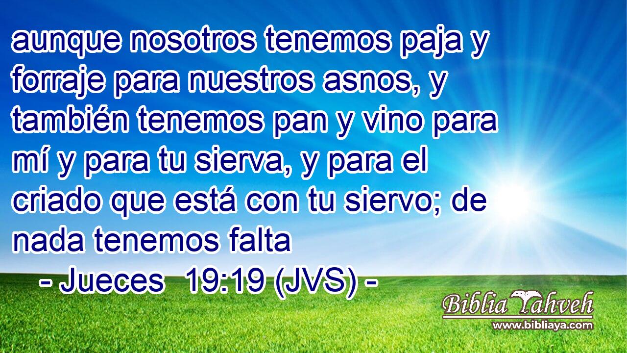 aunque nosotros tenemos paja y forraje para nuestros asnos, y también tenemos pan y vino para mí y para tu sierva, y para el criado que está con tu siervo; de nada tenemos falta