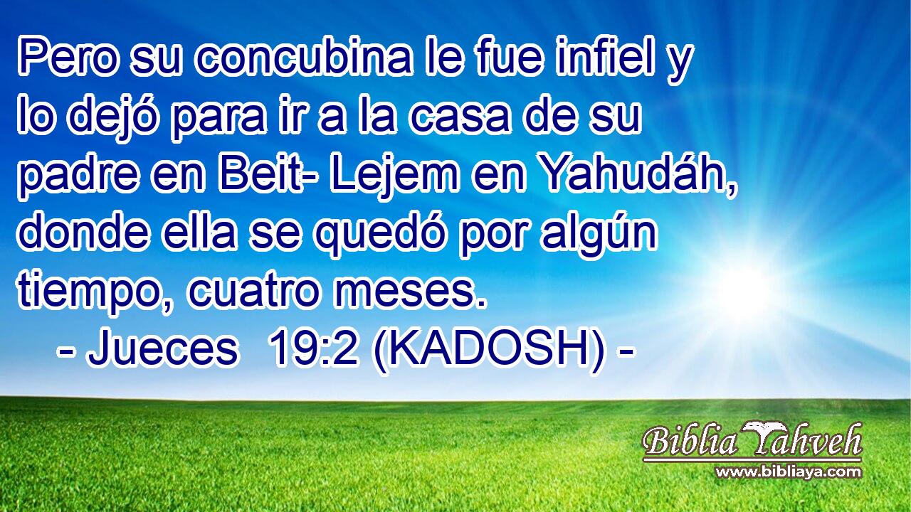  Pero su concubina le fue infiel y lo dejó para ir a la casa de su padre en Beit- Lejem en Yahudáh, donde ella se quedó por algún tiempo, cuatro meses. 