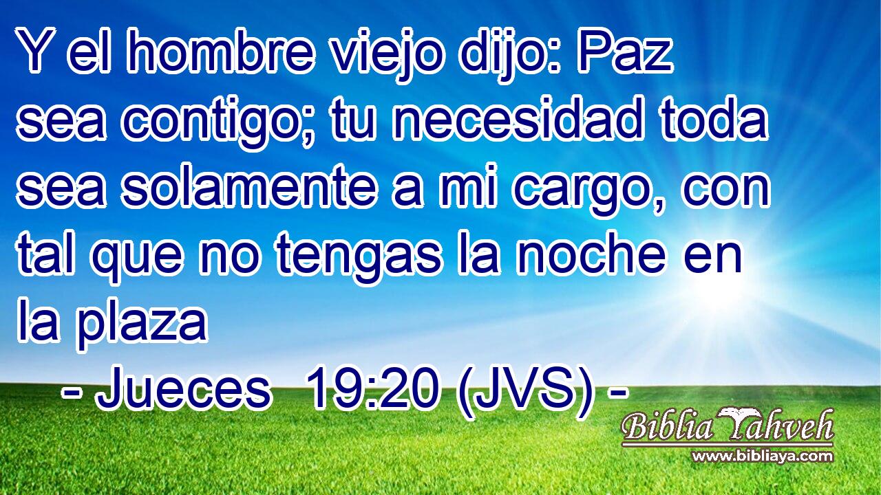 Y el hombre viejo dijo: Paz sea contigo; tu necesidad toda sea solamente a mi cargo, con tal que no tengas la noche en la plaza
