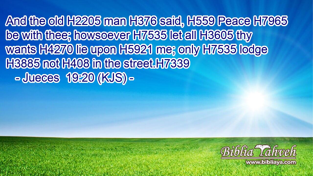 And the old H2205 man H376 said, H559 Peace H7965 be with thee; howsoever H7535 let all H3605 thy wants H4270 lie upon H5921 me; only H7535 lodge H3885 not H408 in the street.H7339