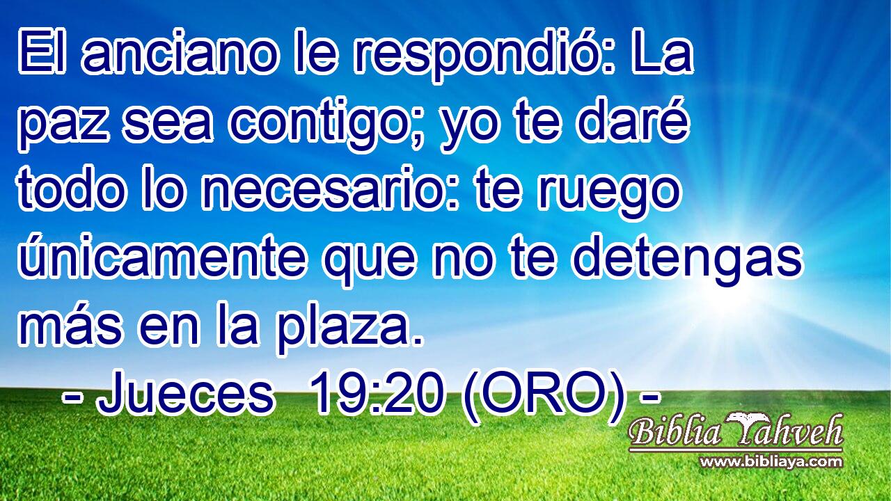  El anciano le respondió: La paz sea contigo; yo te daré todo lo necesario: te ruego únicamente que no te detengas más en la plaza. 