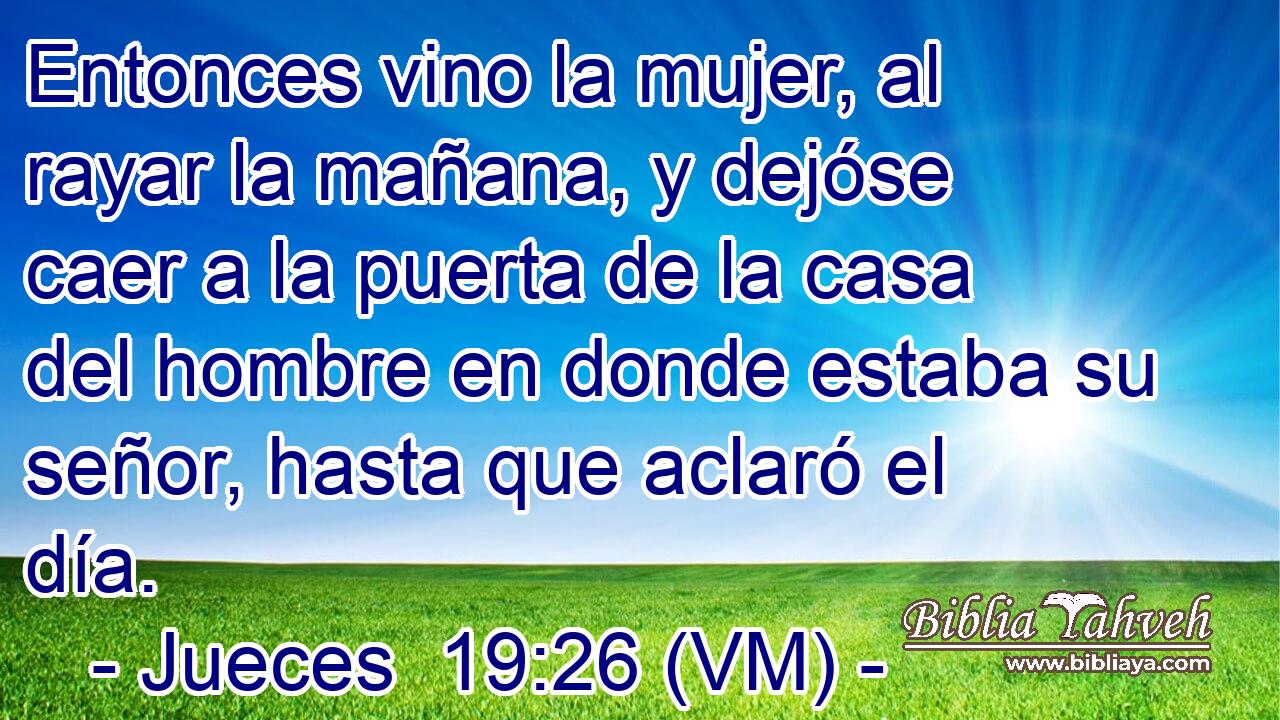  Entonces vino la mujer, al rayar la mañana, y dejóse caer a la puerta de la casa del hombre en donde estaba su señor, hasta que aclaró el día. 