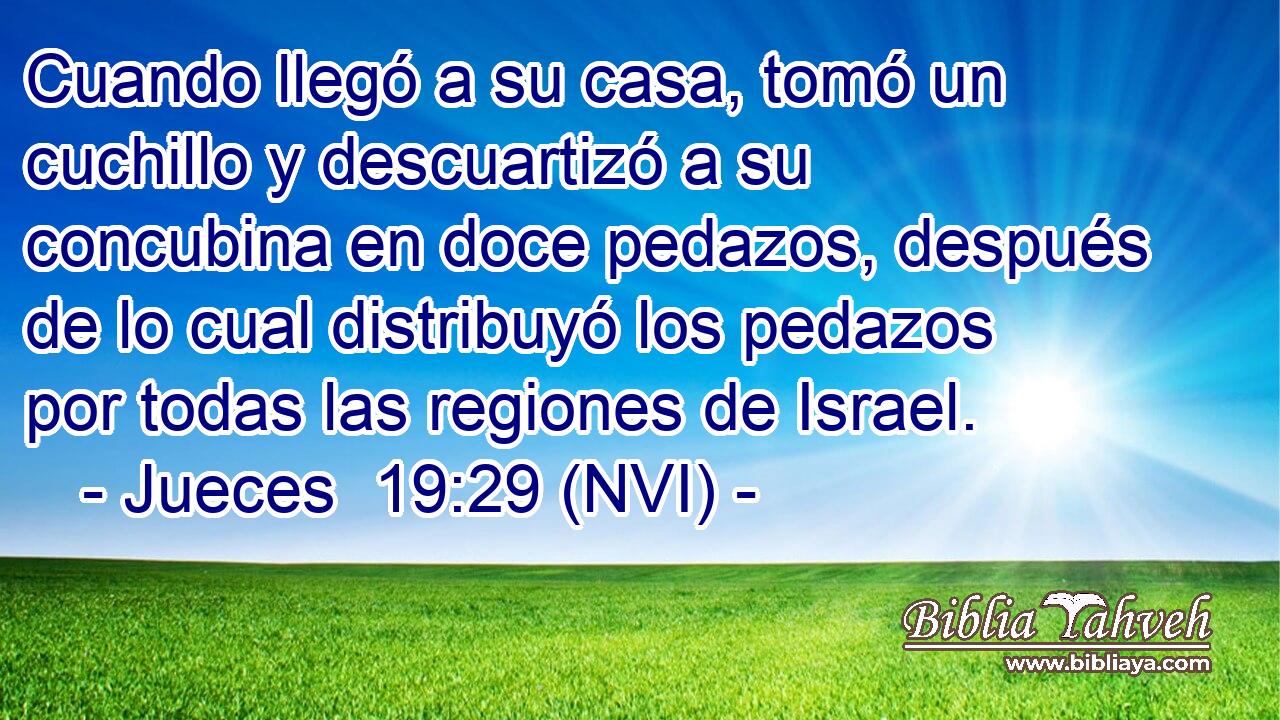  Cuando llegó a su casa, tomó un cuchillo y descuartizó a su concubina en doce pedazos, después de lo cual distribuyó los pedazos por todas las regiones de Israel. 