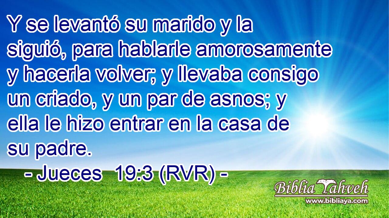 Y se levantó su marido y la siguió, para hablarle amorosamente y hacerla volver; y llevaba consigo un criado, y un par de asnos; y ella le hizo entrar en la casa de su padre.