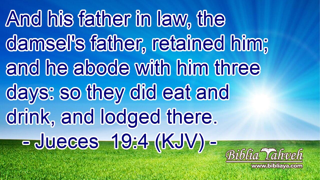 And his father in law, the damsel's father, retained him; and he abode with him three days: so they did eat and drink, and lodged there.