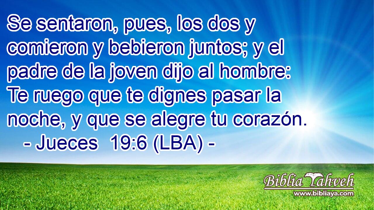 Se sentaron, pues, los dos y comieron y bebieron juntos; y el padre de la joven dijo al hombre: Te ruego que te dignes pasar la noche, y que se alegre tu corazón.
