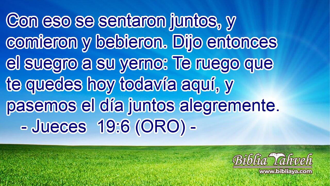  Con eso se sentaron juntos, y comieron y bebieron. Dijo entonces el suegro a su yerno: Te ruego que te quedes hoy todavía aquí, y pasemos el día juntos alegremente. 