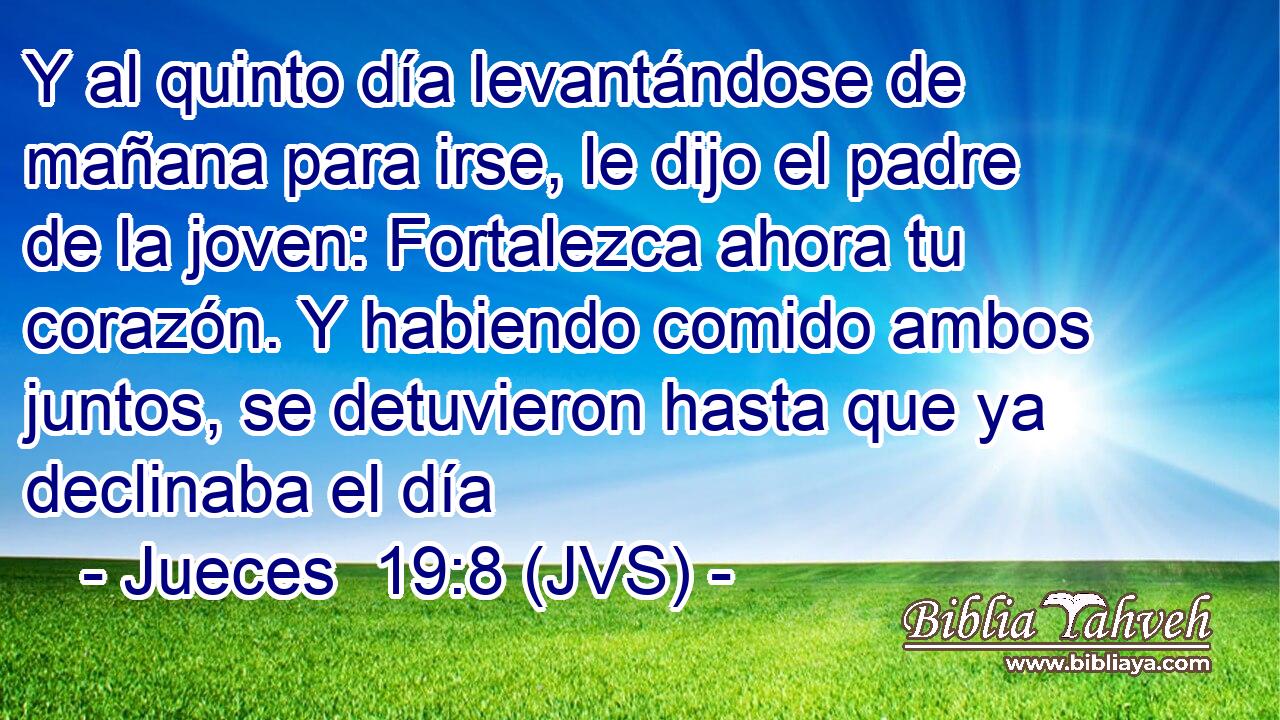 Y al quinto día levantándose de mañana para irse, le dijo el padre de la joven: Fortalezca ahora tu corazón. Y habiendo comido ambos juntos, se detuvieron hasta que ya declinaba el día