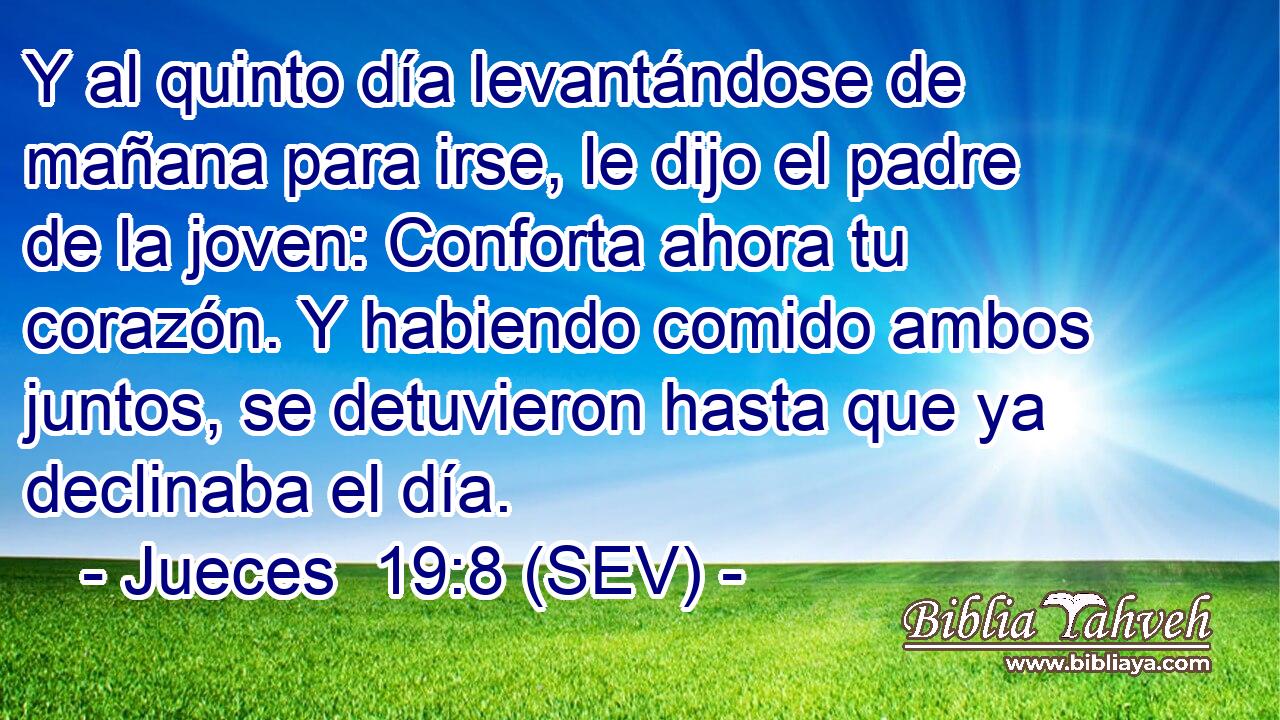 Y al quinto día levantándose de mañana para irse, le dijo el padre de la joven: Conforta ahora tu corazón. Y habiendo comido ambos juntos, se detuvieron hasta que ya declinaba el día.