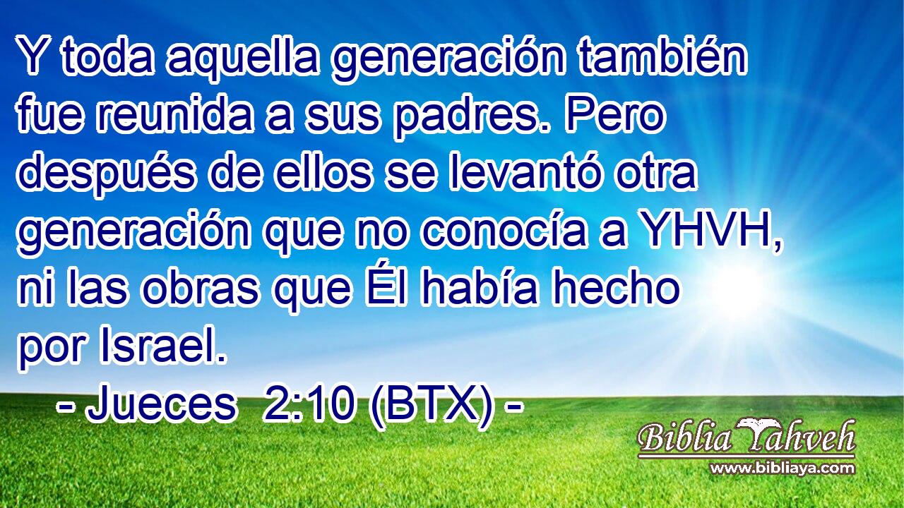 Y toda aquella generación también fue reunida a sus padres. Pero después de ellos se levantó otra generación que no conocía a YHVH, ni las obras que Él había hecho por Israel.