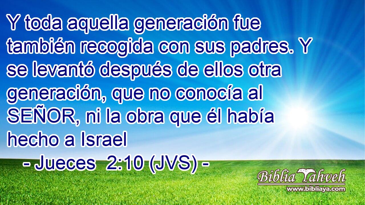 Y toda aquella generación fue también recogida con sus padres. Y se levantó después de ellos otra generación, que no conocía al SEÑOR, ni la obra que él había hecho a Israel