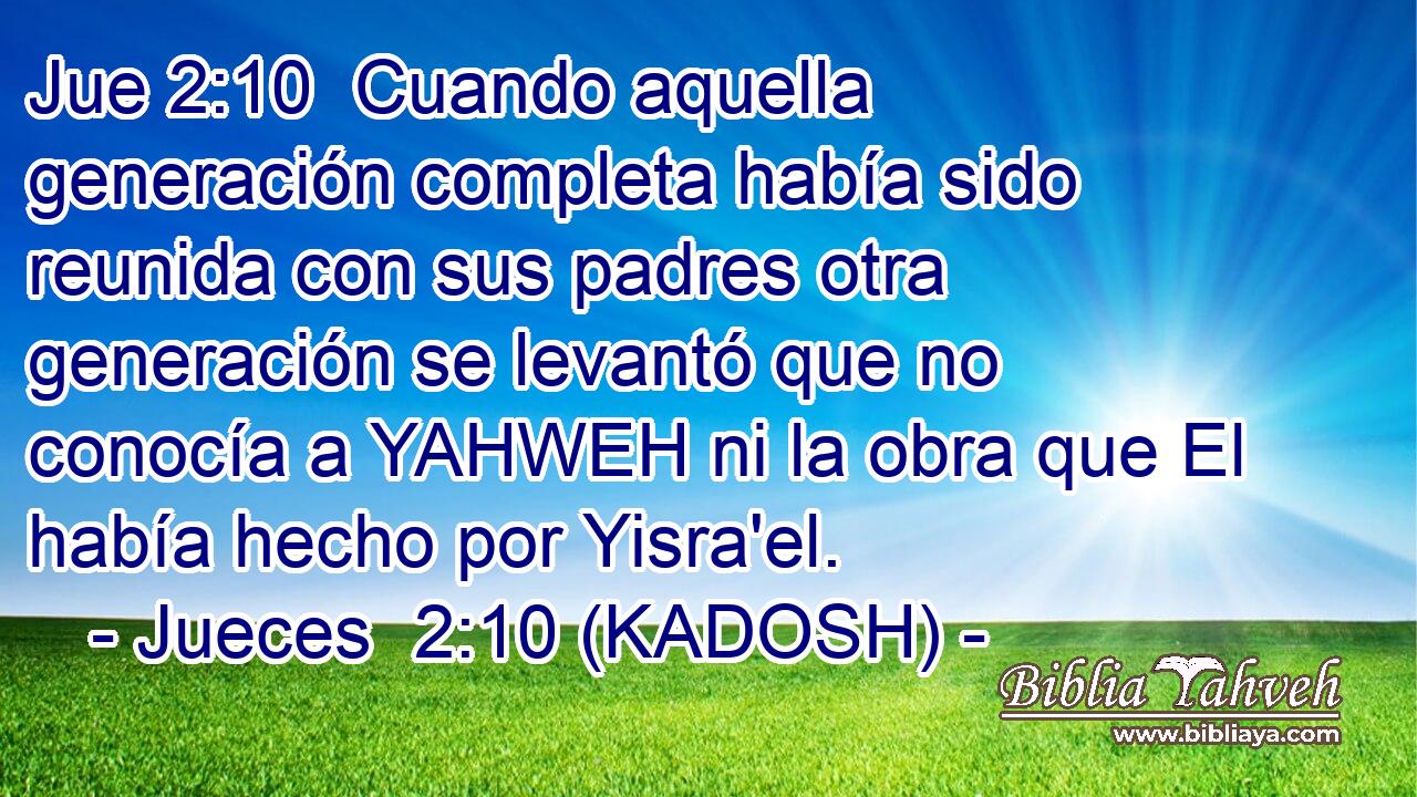  Cuando aquella generación completa había sido reunida con sus padres otra generación se levantó que no conocía a YAHWEH ni la obra que El había hecho por Yisra'el. 