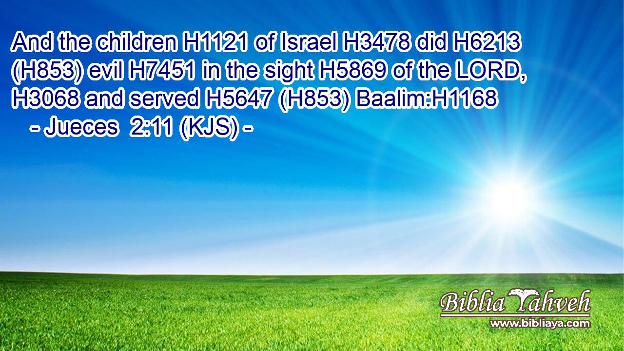 And the children H1121 of Israel H3478 did H6213 (H853) evil H7451 in the sight H5869 of the LORD, H3068 and served H5647 (H853) Baalim:H1168