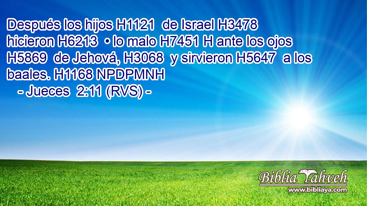 Después los hijos H1121  de Israel H3478  hicieron H6213  • lo malo H7451 H ante los ojos H5869  de Jehová, H3068  y sirvieron H5647  a los baales. H1168 NPDPMNH 
