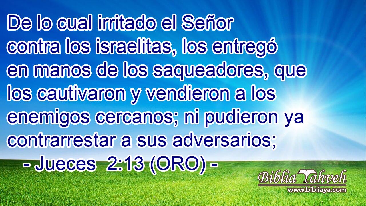  De lo cual irritado el Señor contra los israelitas, los entregó en manos de los saqueadores, que los cautivaron y vendieron a los enemigos cercanos; ni pudieron ya contrarrestar a sus adversarios; 