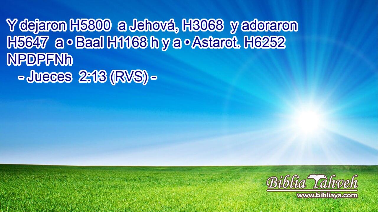 Y dejaron H5800  a Jehová, H3068  y adoraron H5647  a • Baal H1168 h y a • Astarot. H6252 NPDPFNh 