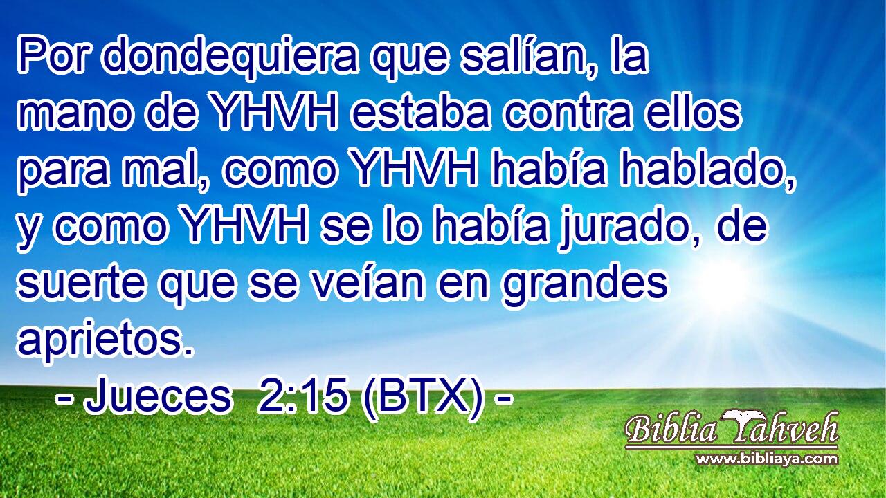 Por dondequiera que salían, la mano de YHVH estaba contra ellos para mal, como YHVH había hablado, y como YHVH se lo había jurado, de suerte que se veían en grandes aprietos.