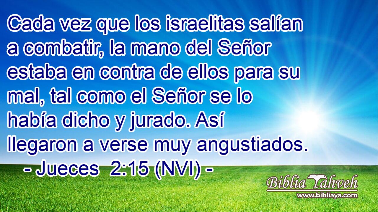  Cada vez que los israelitas salían a combatir, la mano del Señor estaba en contra de ellos para su mal, tal como el Señor se lo había dicho y jurado. Así llegaron a verse muy angustiados. 