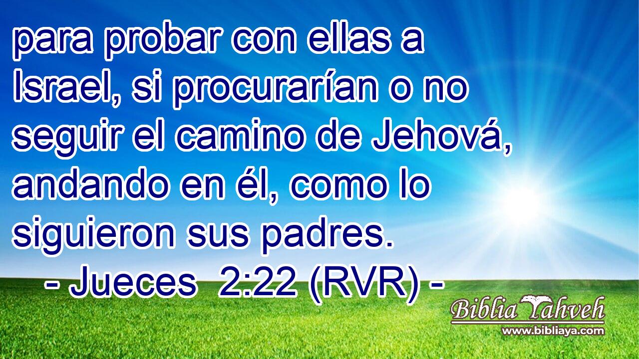 para probar con ellas a Israel, si procurarían o no seguir el camino de Jehová, andando en él, como lo siguieron sus padres.