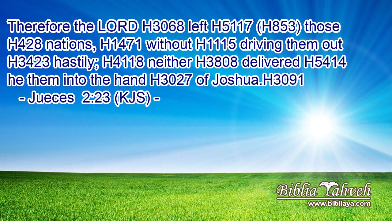 Therefore the LORD H3068 left H5117 (H853) those H428 nations, H1471 without H1115 driving them out H3423 hastily; H4118 neither H3808 delivered H5414 he them into the hand H3027 of Joshua.H3091